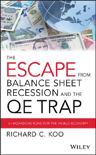The Escape from Balance Sheet Recession and the QE Trap: A Hazardous Road for the World Economy by Richard C. Koo