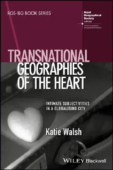 Transnational Geographies of the Heart: Intimate Subjectivities in a Globalising City by Katie Walsh