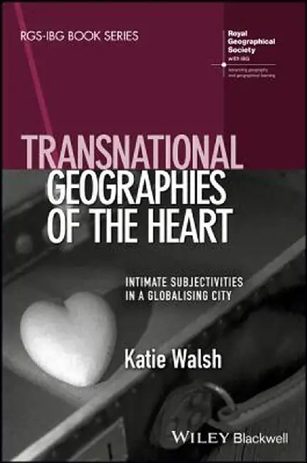 Transnational Geographies of the Heart: Intimate Subjectivities in a Globalising City by Katie Walsh