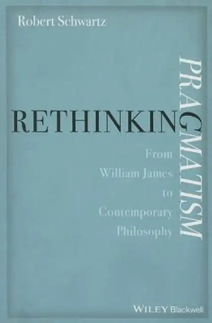 Rethinking Pragmatism: From William James to Contemporary Philosophy by Robert Schwartz