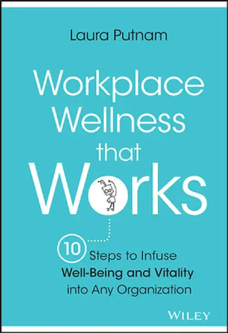 Workplace Wellness That Works: 10 Steps to Infuse Well-Being and Vitality Into Any Organization by Laura Putnam