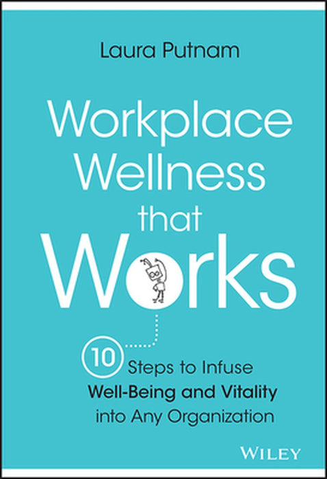 Workplace Wellness That Works: 10 Steps to Infuse Well-Being and Vitality Into Any Organization by Laura Putnam