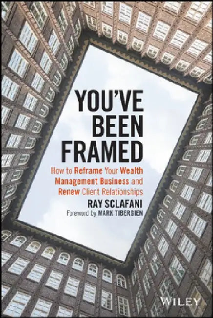 You've Been Framed: How to Reframe Your Wealth Management Business and Renew Client Relationships by Ray Sclafani