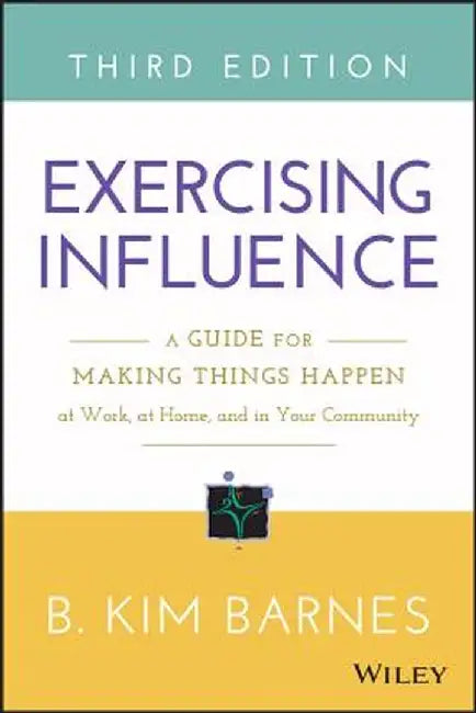 Exercising Influence: A Guide for Making Things Happen at Work, at Home, and in Your Community by B. Kim Barnes