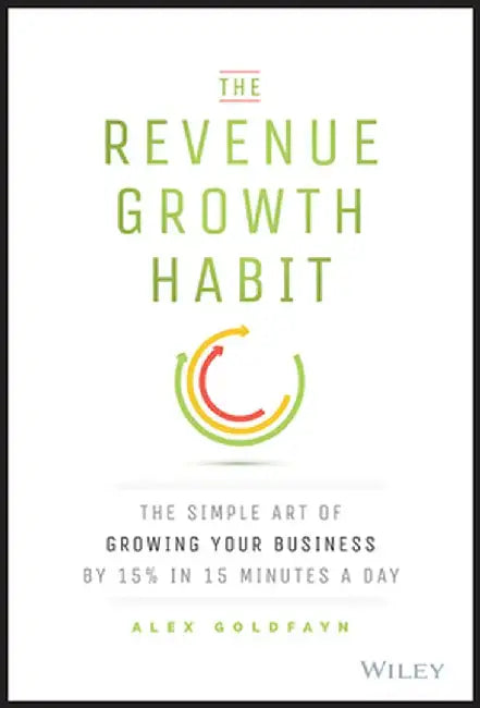 The Revenue Growth Habit: The Simple Art of Growing Your Business by 15% in 15 Minutes Per Day by Alex Goldfayn