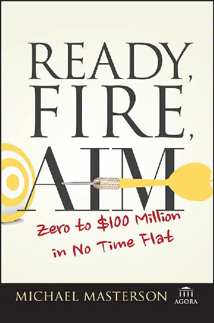 Ready, Fire, Aim: Zero to $100 Million in No Time Flat by Michael Masterson