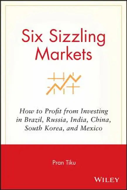 Six Sizzling Markets: How to Profit from Investing in Brazil, Russia, India, China, South Korea, and Mexico by Pran Tiku