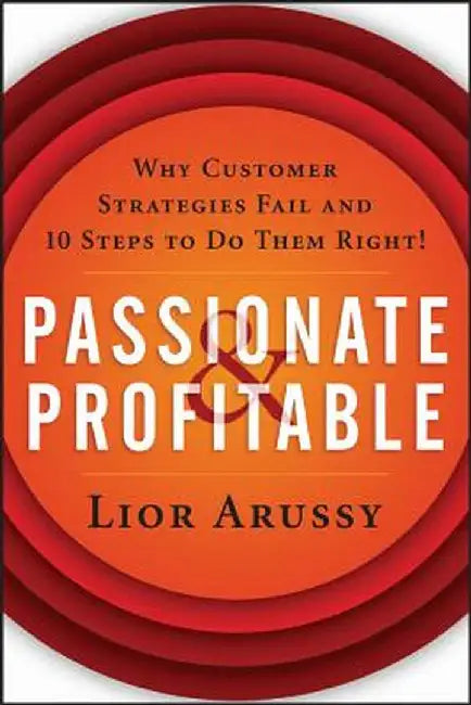 Passionate and Profitable: Why Customer Strategies Fail and Ten Steps to Do Them Right! by Lior Arussy
