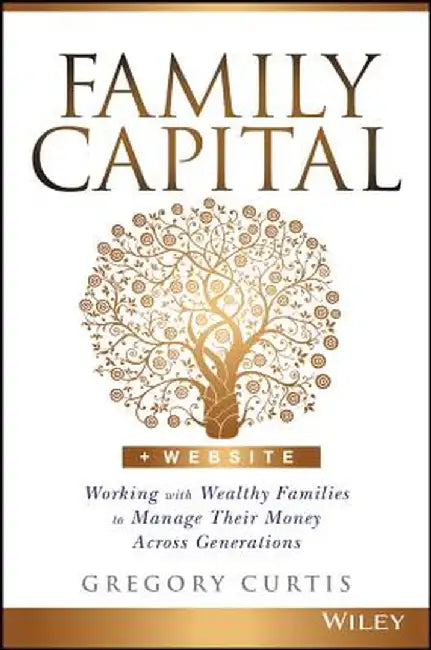 Family Capital: Working with Wealthy Families to Manage Their Money Across Generations by Gregory Curtis