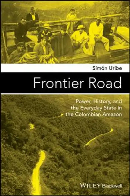Frontier Road: Power, History, and the Everyday State in the Colombian Amazon by Simaon Uribe