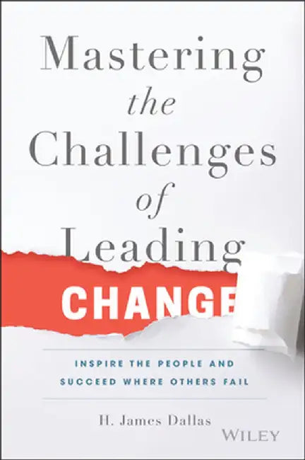 Mastering the Challenges of Leading Change: Inspire the People and Succeed Where Others Fail by H. James Dallas