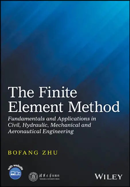 The Finite Element Method: Fundamentals and Applications in Civil, Hydraulic, Mechanical and Aeronautical Engineering by Zhu
