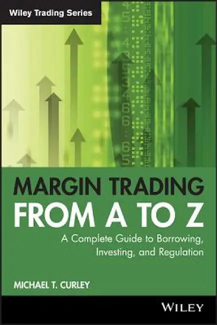 Margin Trading from A to Z: A Complete Guide to Borrowing, Investing and Regulation by Michael T. Curley