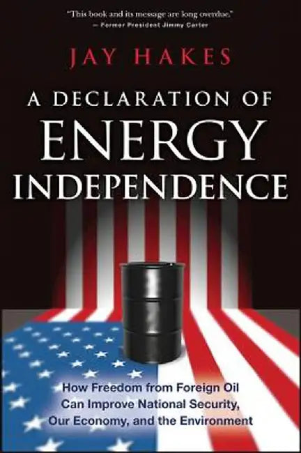 A Declaration of Energy Independence: How Freedom from Foreign Oil Can Improve National Security, Our Economy, and the Environment by Jay Hakes