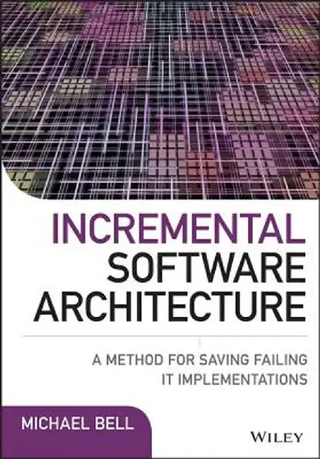 Incremental Software Architecture: A Method for Saving Failing IT Implementations by Michael Bell