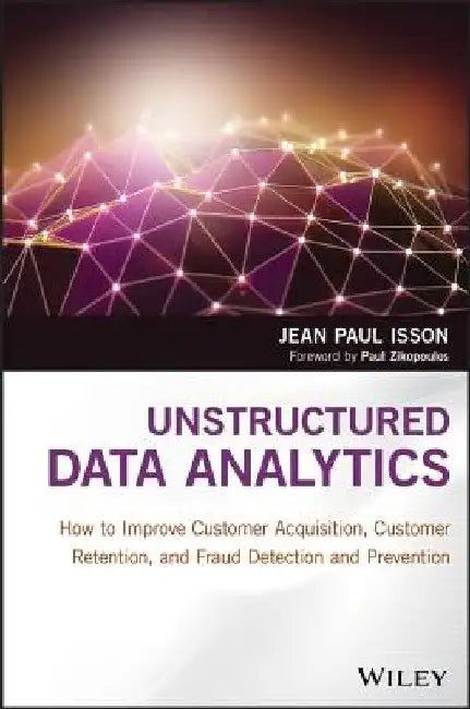 Unstructured Data Analytics: How to Improve Customer Acquisition, Customer Retention, and Fraud Detection and Prevention by Jean Paul Isson