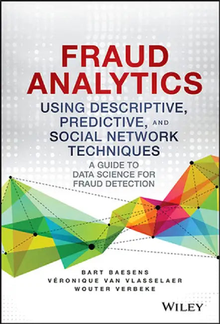 Fraud Analytics Using Descriptive, Predictive, and Social Network Techniques: A Guide to Data Science for Fraud Detection by Bart Baesens