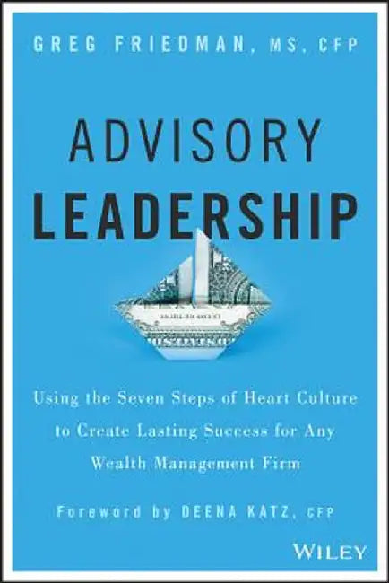 Advisory Leadership: Using the Seven Steps of Heart Culture to Create Lasting Success for Any Wealth Management Firm by Greg Friedman