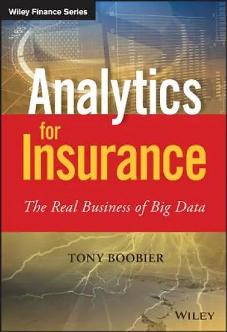 Analytics for Insurance: The Real Business of Big Data by Tony Boobier
