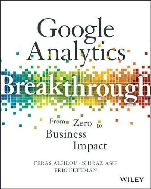 Google Analytics Breakthrough: From Zero to Business Impact by Feras Alhlou
