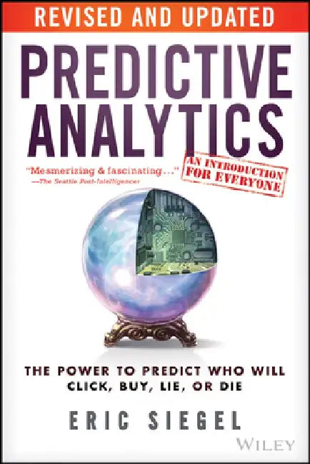 Predictive Analytics: The Power to Predict Who Will Click, Buy, Lie, or Die by Eric Siegel