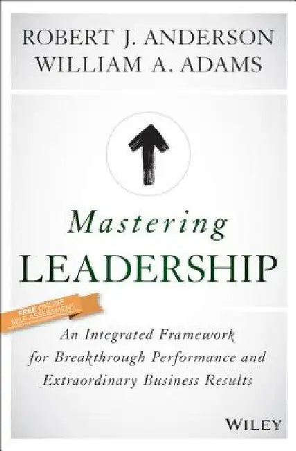 Mastering Leadership: An Integrated Framework for Breakthrough Performance and Extraordinary Business Results by Robert J. Anderson