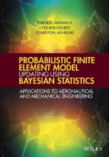 Probabilistic Finite Element Model Updating Using Bayesian Statistics: Applications to Aeronautical and Mechanical Engineering by Tshilidzi Marwala