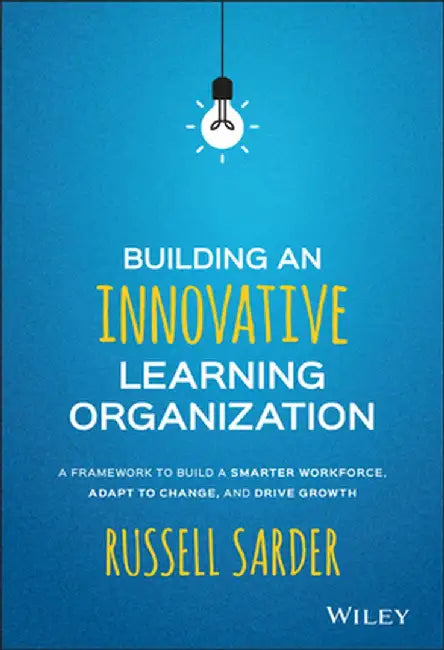 Building an Innovative Learning Organization: A Framework to Build a Smarter Workforce, Adapt to Change, and Drive Growth by Russell Sarder