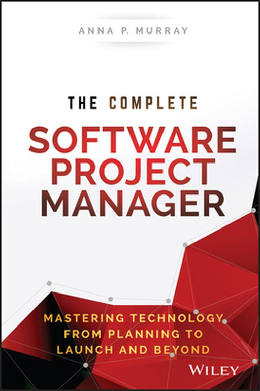 The Complete Software Project Manager: Mastering Technology from Planning to Launch and Beyond by Anna P. Murray