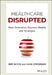Healthcare Disrupted: Next Generation Business Models and Strategies by Jeff Elton