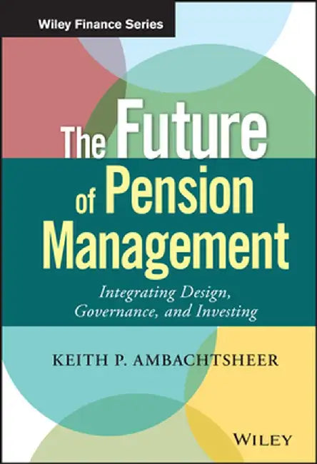 The Future of Pension Management: Integrating Design, Governance, and Investing by Keith P. Ambachtsheer