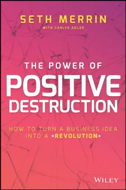 The Power of Positive Destruction: How to Turn a Business Idea Into a Revolution by Seth Merrin, Carlye Adler