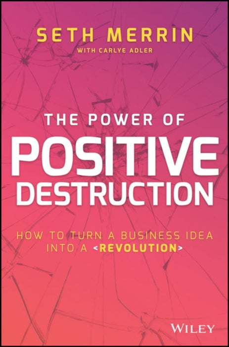 The Power of Positive Destruction: How to Turn a Business Idea Into a Revolution by Seth Merrin, Carlye Adler