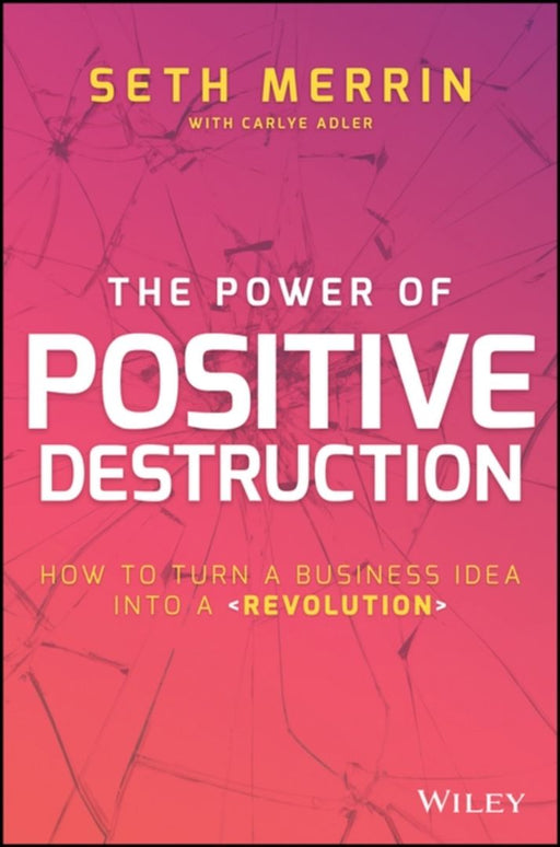 The Power of Positive Destruction: How to Turn a Business Idea Into a Revolution by Seth Merrin, Carlye Adler