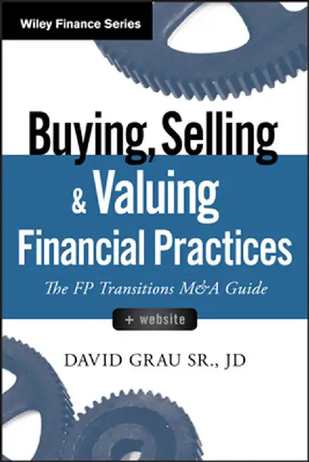 Buying, Selling, and Valuing Financial Practices, + Website: The FP Transitions M&A Guide by David Grau