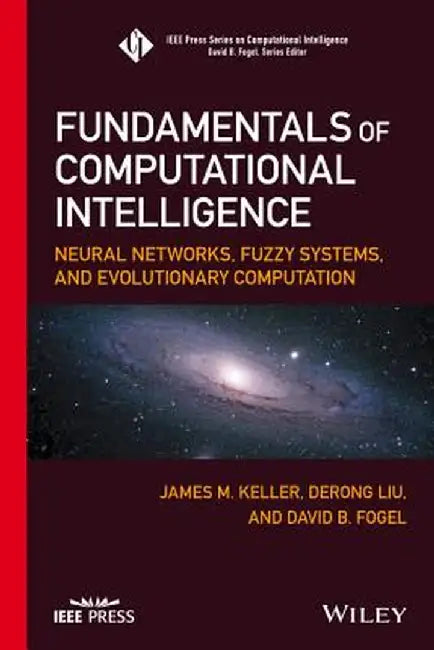 Fundamentals of Computational Intelligence: Neural Networks, Fuzzy Systems, and Evolutionary Computation by James M. Keller