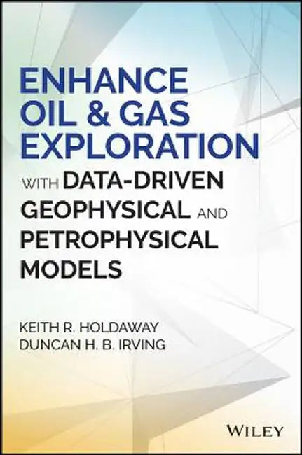 Enhance Oil and Gas Exploration with Data-Driven Geophysical and Petrophysical Models by Keith R. Holdaway