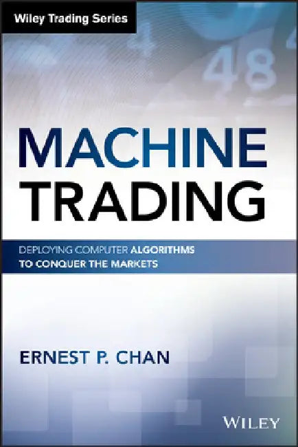 Machine Trading: Deploying Computer Algorithms to Conquer the Markets by Ernest P. Chan
