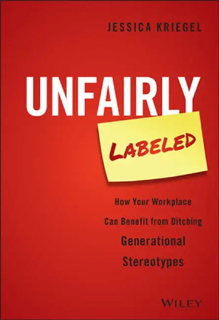 Unfairly Labeled: How Your Workplace Can Benefit from Ditching Generational Stereotypes by Jessica Kriegel