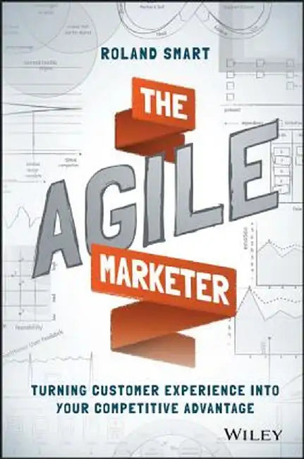 The Agile Marketer: Turning Customer Experience Into Your Competitive Advantage by Roland Smart