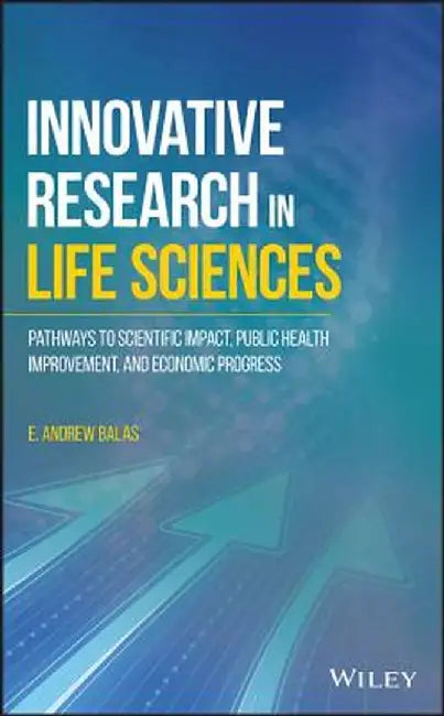 Innovative Research in Life Sciences: Pathways to Scientific Impact, Public Health Improvement, and Economic Prosperity by E. Andrew Balas