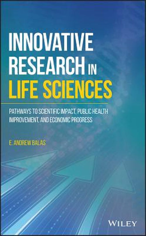 Innovative Research in Life Sciences: Pathways to Scientific Impact, Public Health Improvement, and Economic Prosperity by E. Andrew Balas