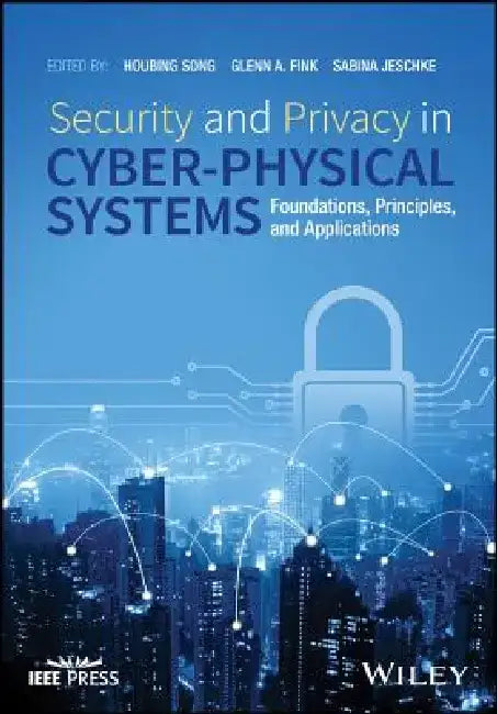 Security and Privacy in Cyber-Physical Systems: Foundations, Principles, and Applications by Houbing Song