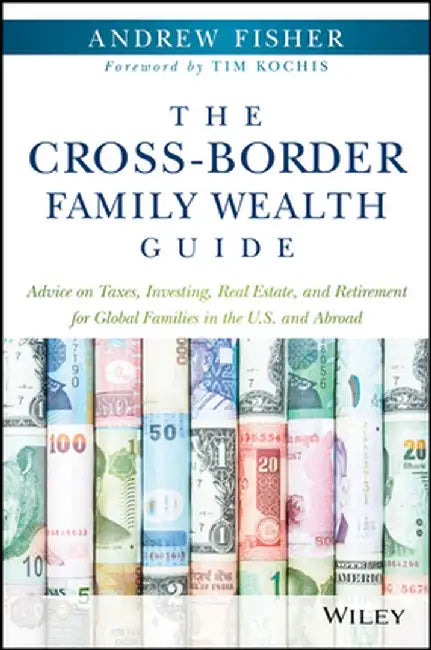 The Cross-Border Family Wealth Guide: Advice on Taxes, Investing, Real Estate, and Retirement for Global Families in the U.S. and Abroad by Andrew Fisher