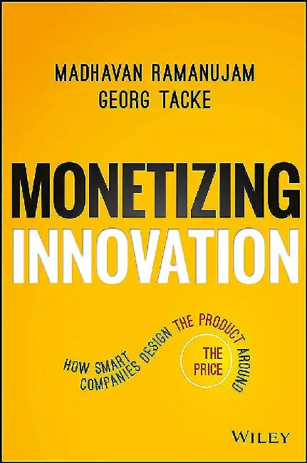 Monetizing Innovation: How Smart Companies Design the Product Around the Price by Madhavan Ramanujam, Georg Tacke
