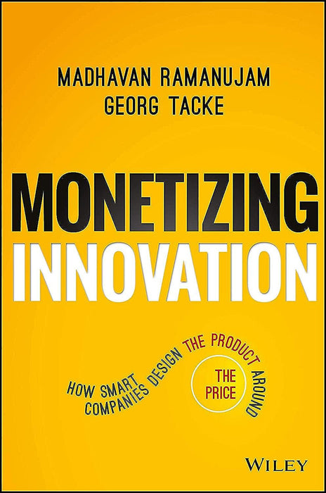 Monetizing Innovation: How Smart Companies Design the Product Around the Price by Madhavan Ramanujam/Georg Tacke