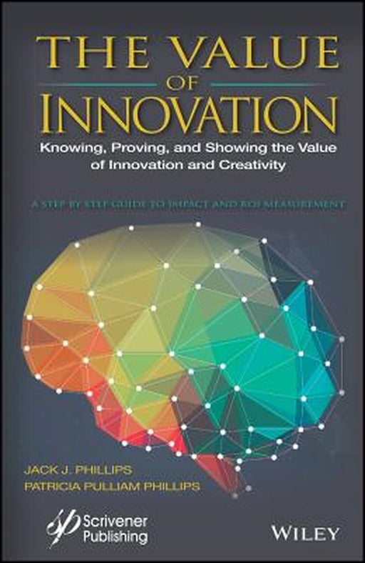 The Value of Innovation: Measuring the Impact of ROI In Creativity and Innovation Programs by Jack J. Phillips, Patrici Pulliam Phillips