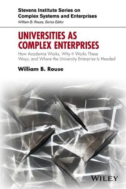 Universities as Complex Enterprises: How Academia Works, Why It Works These Ways, and Where the University Enterprise Is Headed by William B. Rouse