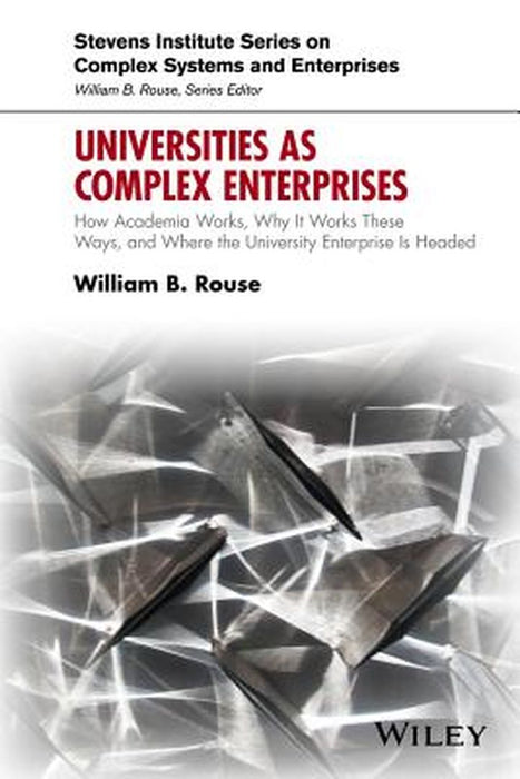 Universities as Complex Enterprises: How Academia Works, Why It Works These Ways, and Where the University Enterprise Is Headed by William B. Rouse