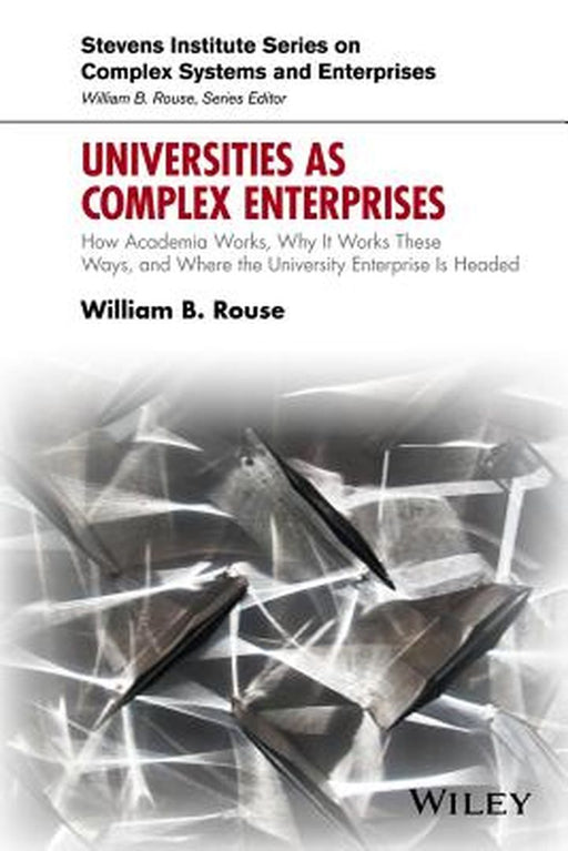 Universities as Complex Enterprises: How Academia Works, Why It Works These Ways, and Where the University Enterprise Is Headed by William B. Rouse